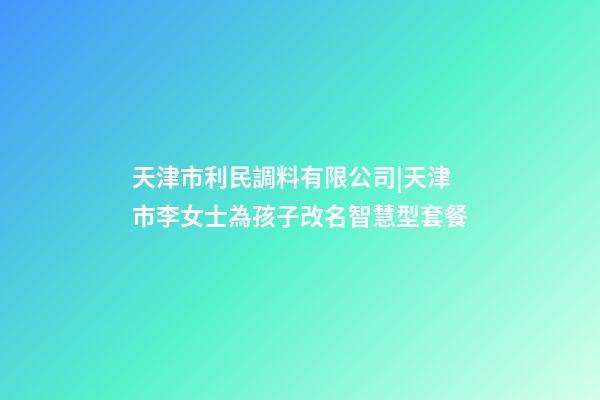 天津市利民調料有限公司|天津市李女士為孩子改名智慧型套餐-第1張-公司起名-玄機派